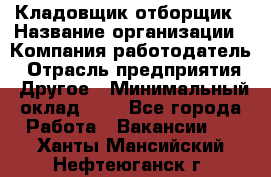 Кладовщик-отборщик › Название организации ­ Компания-работодатель › Отрасль предприятия ­ Другое › Минимальный оклад ­ 1 - Все города Работа » Вакансии   . Ханты-Мансийский,Нефтеюганск г.